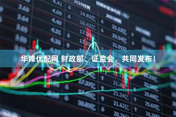 华锋优配网 财政部、证监会，共同发布！
