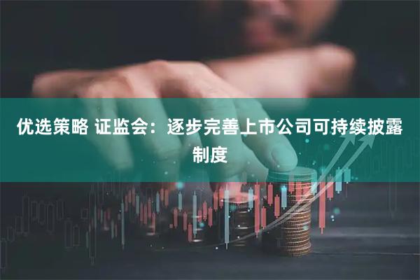 优选策略 证监会：逐步完善上市公司可持续披露制度