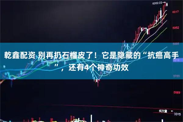 乾鑫配资 别再扔石榴皮了！它是隐藏的“抗癌高手”，还有4个神奇功效