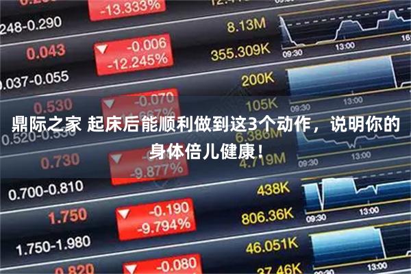 鼎际之家 起床后能顺利做到这3个动作，说明你的身体倍儿健康！