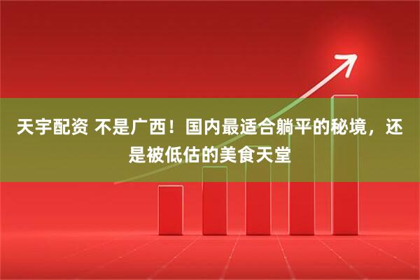 天宇配资 不是广西！国内最适合躺平的秘境，还是被低估的美食天堂