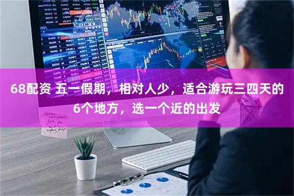 68配资 五一假期，相对人少，适合游玩三四天的6个地方，选一个近的出发