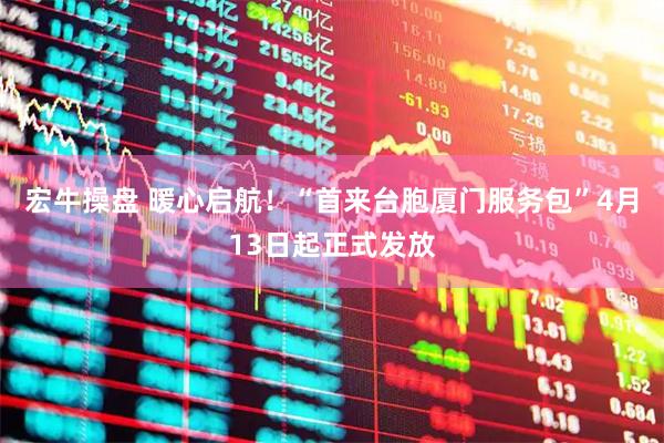 宏牛操盘 暖心启航！“首来台胞厦门服务包”4月13日起正式发放