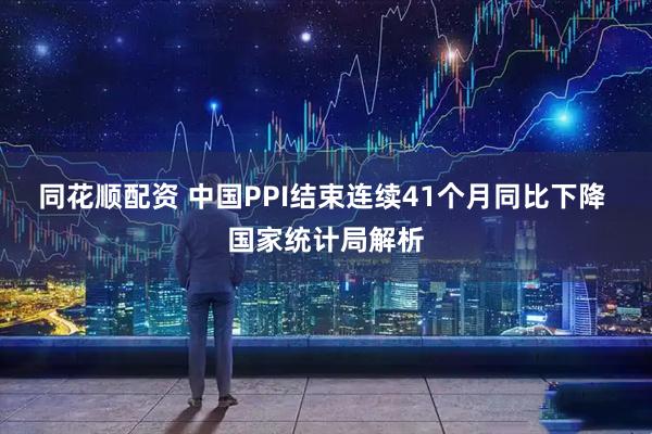 同花顺配资 中国PPI结束连续41个月同比下降 国家统计局解析