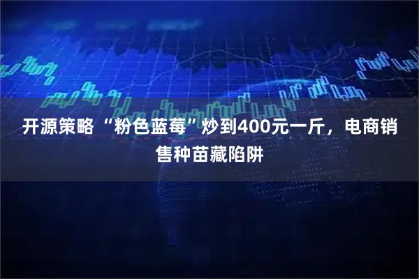 开源策略 “粉色蓝莓”炒到400元一斤，电商销售种苗藏陷阱