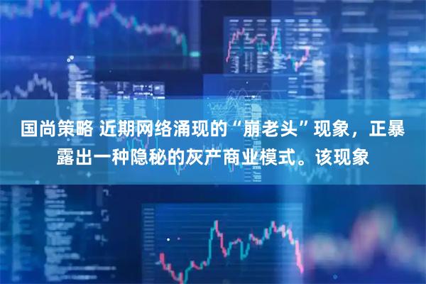 国尚策略 近期网络涌现的“崩老头”现象，正暴露出一种隐秘的灰产商业模式。该现象