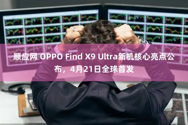 顺应网 OPPO Find X9 Ultra新机核心亮点公布，4月21日全球首发