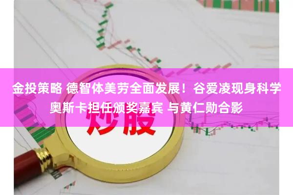 金投策略 德智体美劳全面发展！谷爱凌现身科学奥斯卡担任颁奖嘉宾 与黄仁勋合影