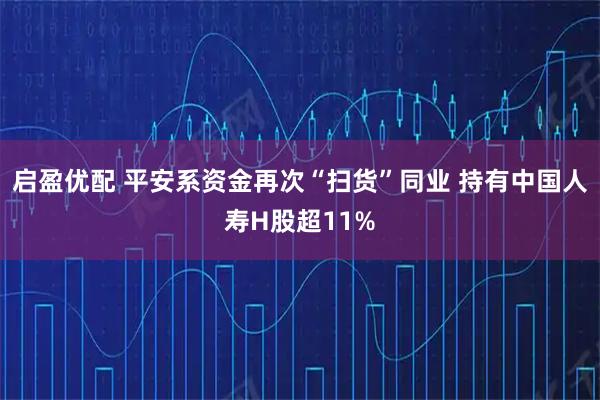 启盈优配 平安系资金再次“扫货”同业 持有中国人寿H股超11%