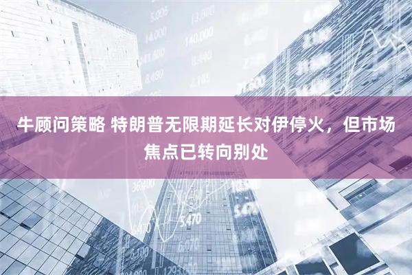 牛顾问策略 特朗普无限期延长对伊停火，但市场焦点已转向别处