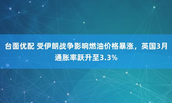 台面优配 受伊朗战争影响燃油价格暴涨，英国3月通胀率跃升至3.3%