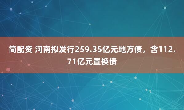 简配资 河南拟发行259.35亿元地方债，含112.71亿元置换债