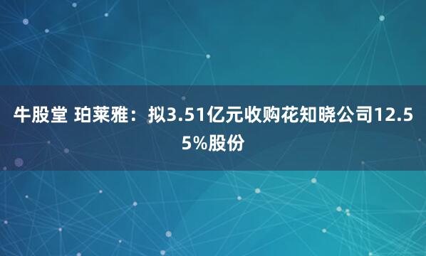 牛股堂 珀莱雅：拟3.51亿元收购花知晓公司12.55%股份