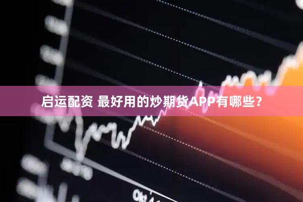 启运配资 最好用的炒期货APP有哪些？