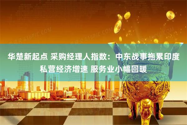 华楚新起点 采购经理人指数：中东战事拖累印度私营经济增速 服务业小幅回暖