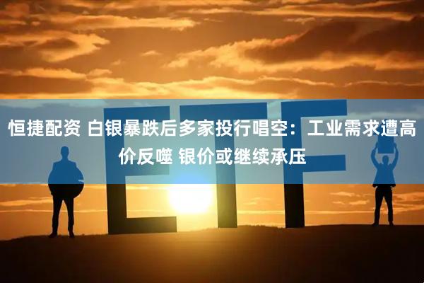 恒捷配资 白银暴跌后多家投行唱空：工业需求遭高价反噬 银价或继续承压