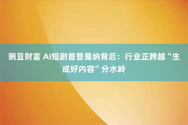 豌豆财富 AI短剧首登戛纳背后：行业正跨越“生成好内容”分水岭