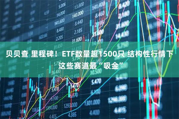 贝贝查 里程碑！ETF数量超1500只 结构性行情下 这些赛道最“吸金”