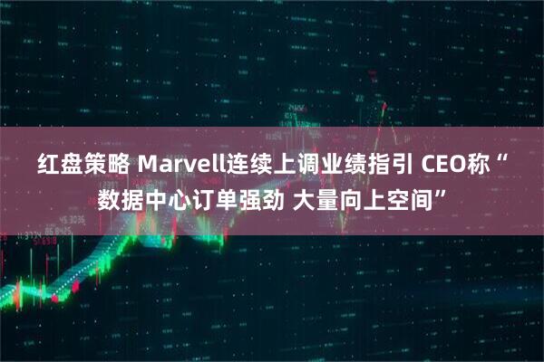 红盘策略 Marvell连续上调业绩指引 CEO称“数据中心订单强劲 大量向上空间”