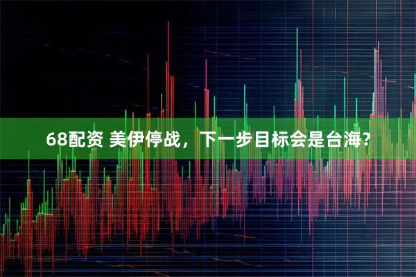 68配资 美伊停战，下一步目标会是台海？