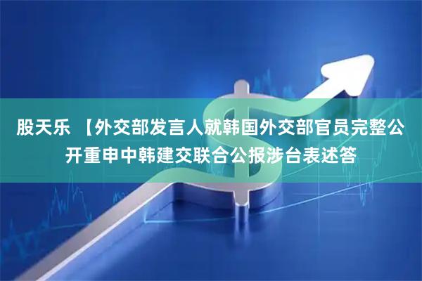 股天乐 【外交部发言人就韩国外交部官员完整公开重申中韩建交联合公报涉台表述答