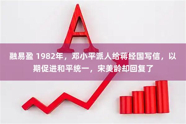 融易盈 1982年，邓小平派人给蒋经国写信，以期促进和平统一，宋美龄却回复了