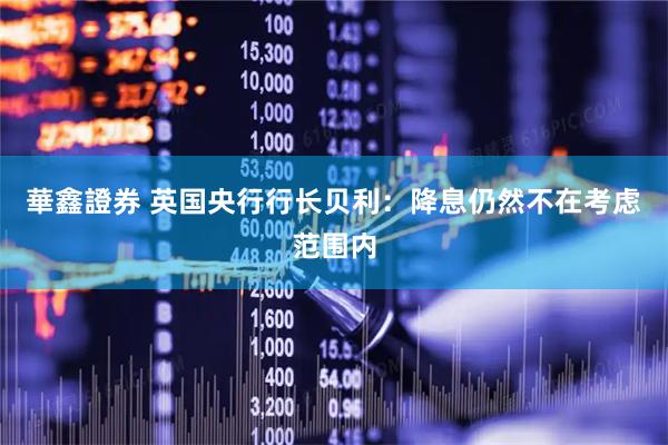 華鑫證券 英国央行行长贝利：降息仍然不在考虑范围内