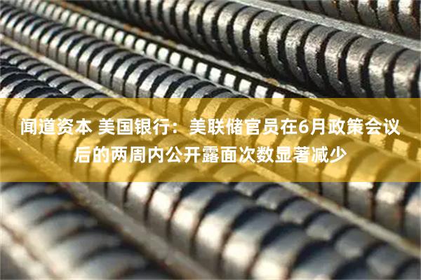 闻道资本 美国银行：美联储官员在6月政策会议后的两周内公开露面次数显著减少