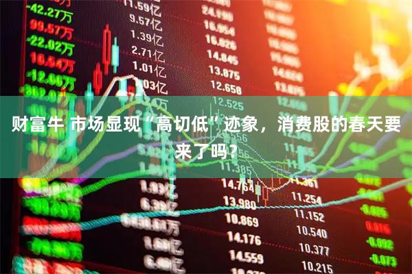 财富牛 市场显现“高切低”迹象，消费股的春天要来了吗？