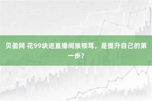 贝盈网 花99块进直播间挨顿骂，是提升自己的第一步？