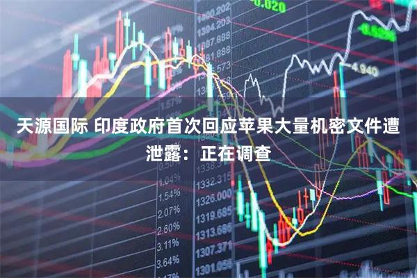 天源国际 印度政府首次回应苹果大量机密文件遭泄露：正在调查