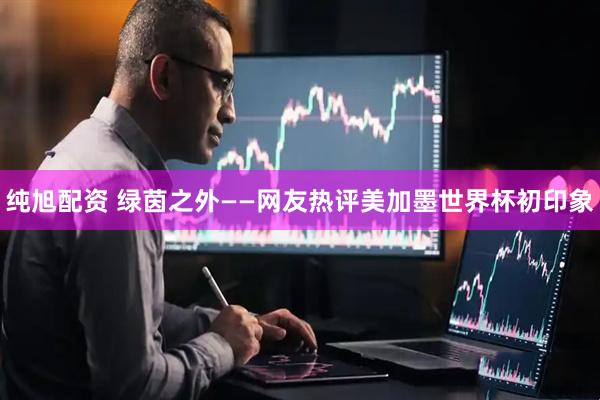 纯旭配资 绿茵之外——网友热评美加墨世界杯初印象