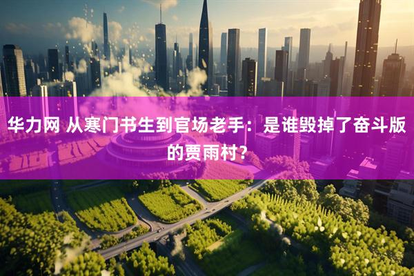 华力网 从寒门书生到官场老手:是谁毁掉了奋斗版的贾雨村?