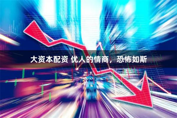 大资本配资 优人的情商，恐怖如斯