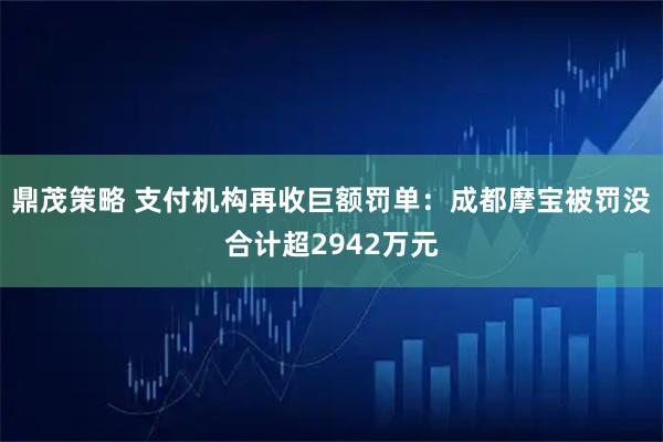 鼎茂策略 支付机构再收巨额罚单：成都摩宝被罚没合计超2942万元