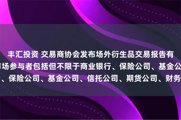 丰汇投资 交易商协会发布场外衍生品交易报告有关事项通知 通知所称市场参与者包括但不限于商业银行、保险公司、基金公司、信托公司、期货公司、财务公司等