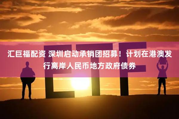 汇巨福配资 深圳启动承销团招募！计划在港澳发行离岸人民币地方政府债券