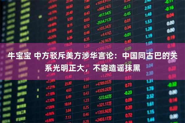 牛宝宝 中方驳斥美方涉华言论：中国同古巴的关系光明正大，不容造谣抹黑