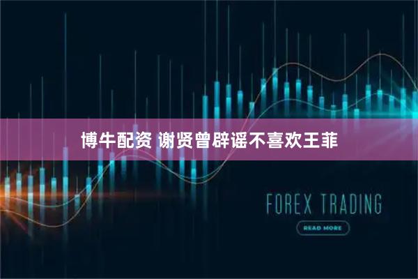 博牛配资 谢贤曾辟谣不喜欢王菲