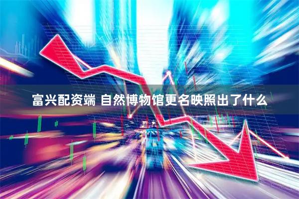 富兴配资端 自然博物馆更名映照出了什么