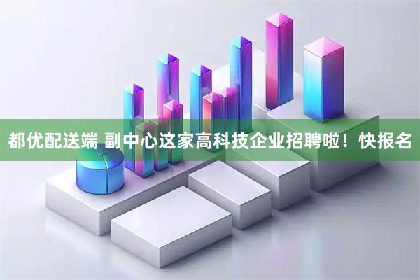都优配送端 副中心这家高科技企业招聘啦！快报名